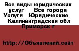 Все виды юридических услуг.  - Все города Услуги » Юридические   . Калининградская обл.,Приморск г.